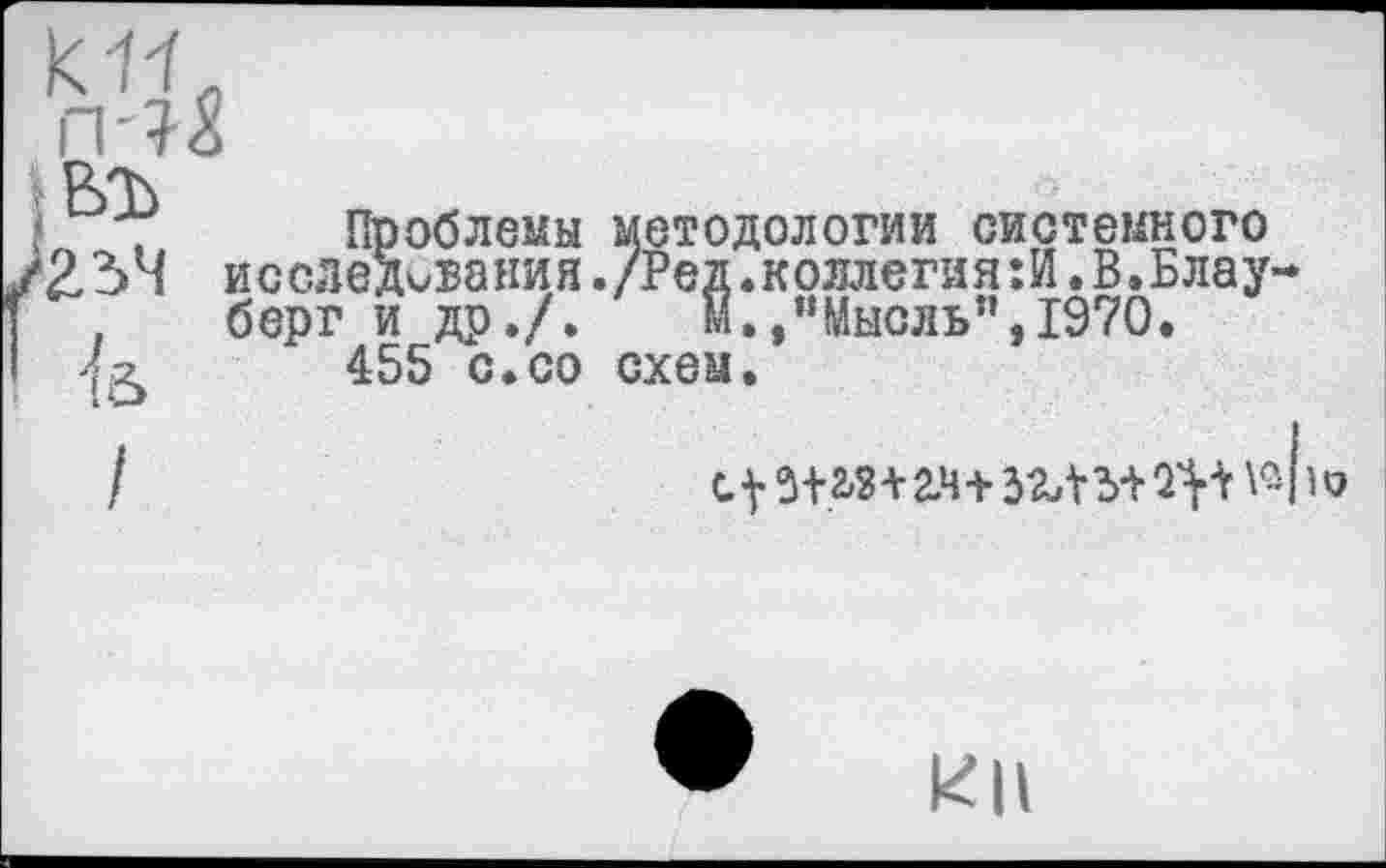 ﻿въ
234
Проблемы методологии системного исследования./Ред.коллегия:И.В.Блау-берг и др./.	№.Мысль”,1970.
455 с.со схем.
С V 3+.2-3+2.4 •+ 32Л М 2^+	о
КП